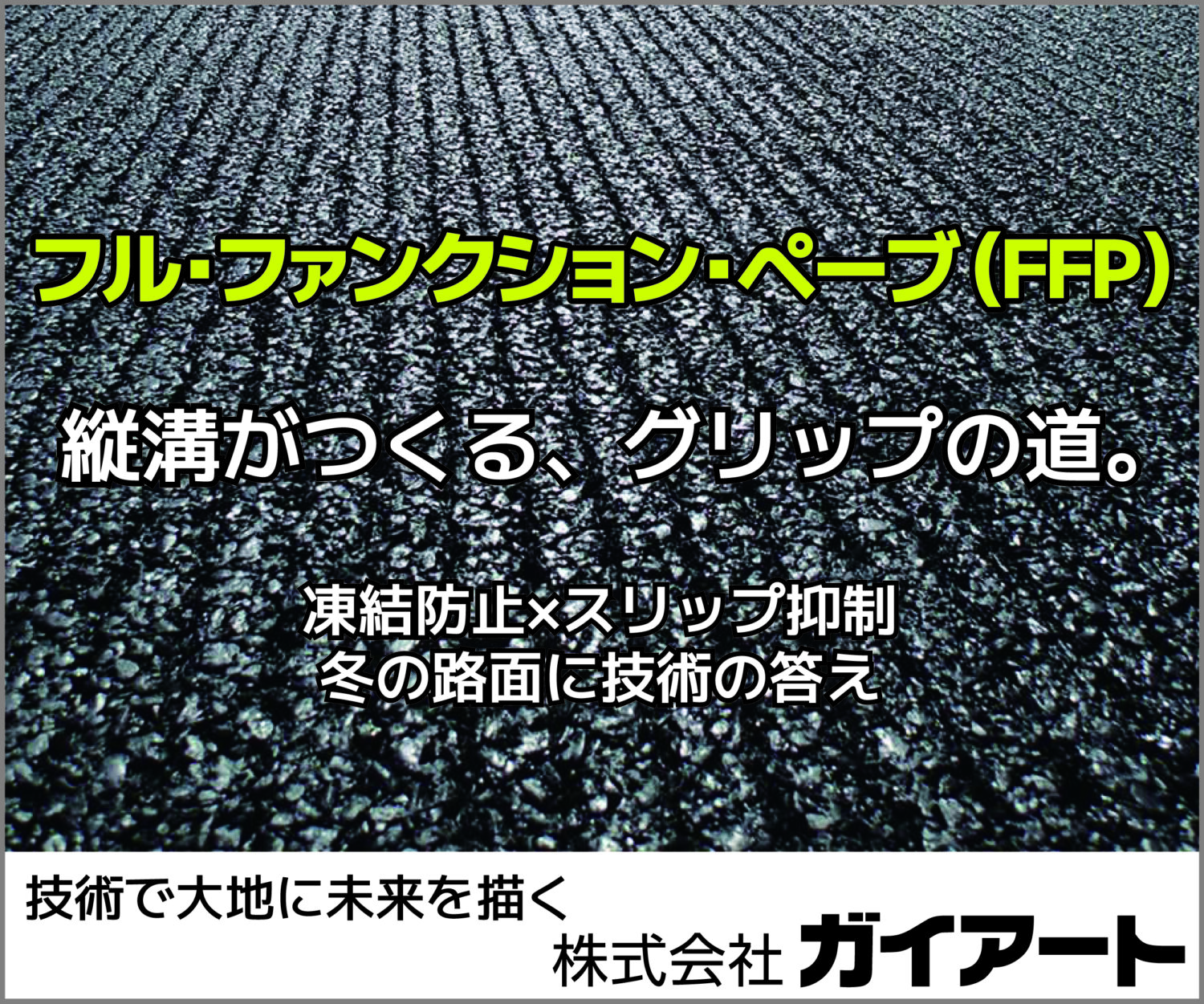 フル・ファンクションペーブ（FFP)　縦溝がつくる、グリップの道。　凍結防止×スリップ抑制　冬の路面に技術の答え